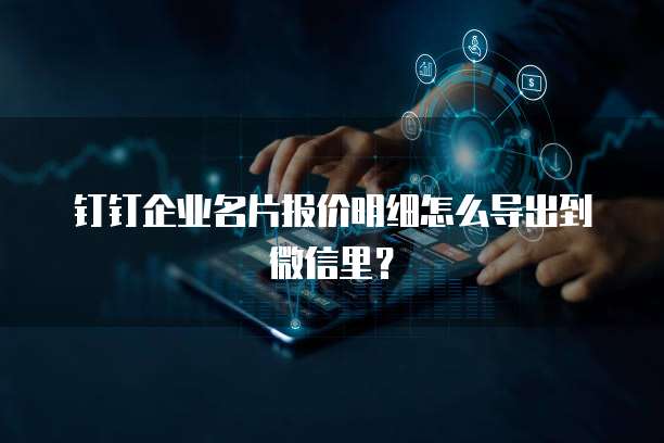 钉钉企业名片报价明细怎么导出到微信里？