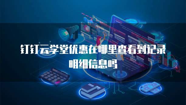 钉钉云学堂优惠在哪里查看到记录明细信息吗