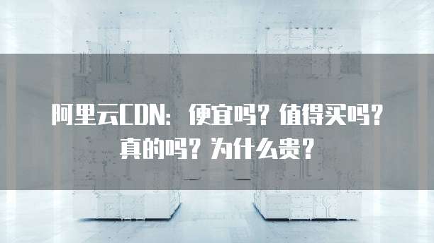 阿里云CDN:便宜吗?值得买吗?真的吗?为什么贵?
