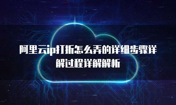 阿里云IP打折怎么弄的详细步骤详解过程详解解析