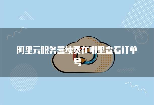 阿里云服务器续费在哪里查看订单号