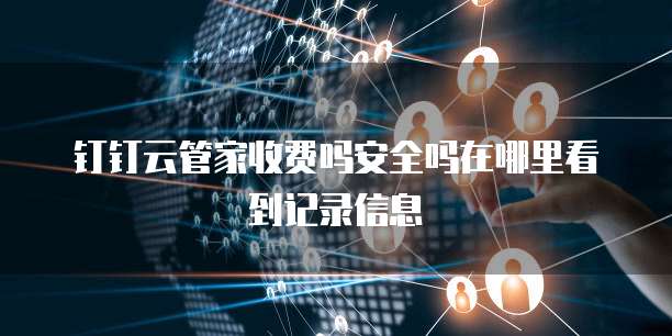 钉钉云管家收费吗安全吗在哪里看到记录信息
