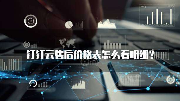 钉钉云售后价格表怎么看明细？