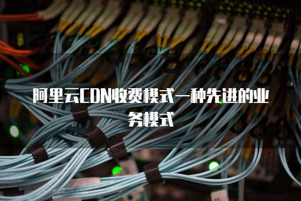 阿里云CDN收费模式一种先进的业务模式