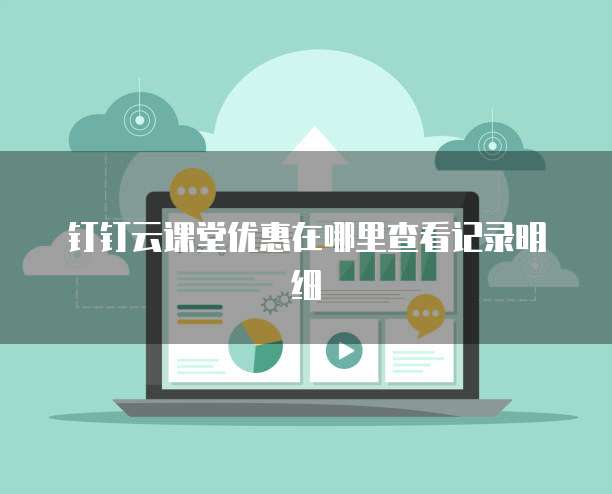 钉钉云课堂优惠在哪里查看记录明细
