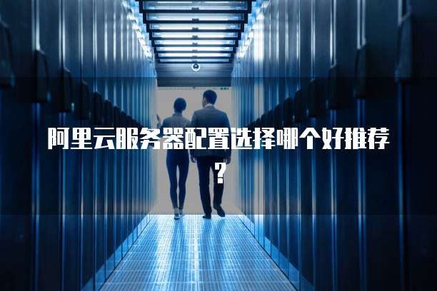 阿里云服务器配置选择哪个好推荐？