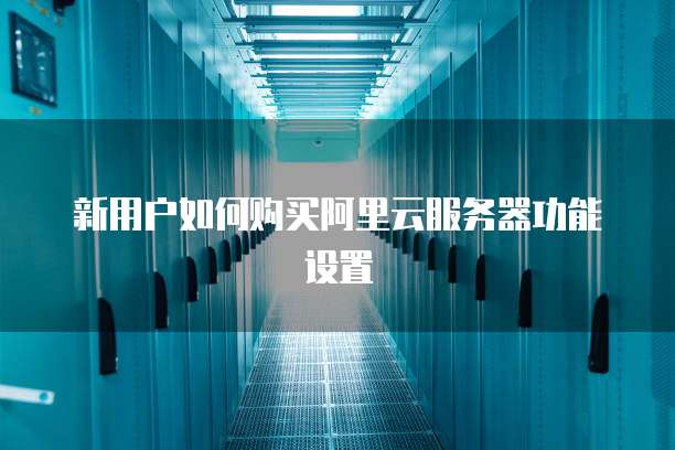 新用户如何购买阿里云服务器功能设置