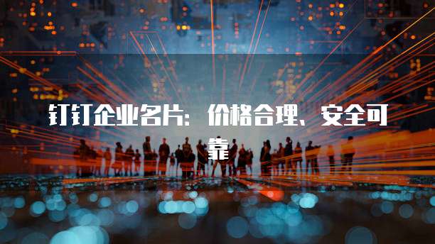 钉钉企业名片：价格合理、安全可靠
