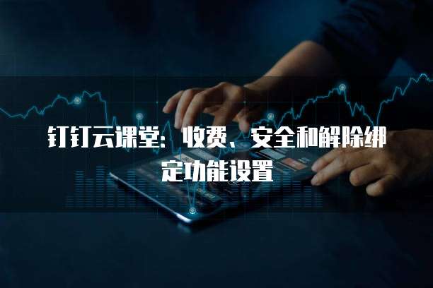 钉钉云课堂:收费、安全和解除绑定功能设置