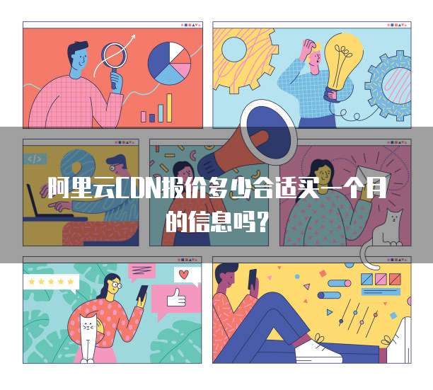 阿里云CDN报价多少合适买一个月的信息吗?