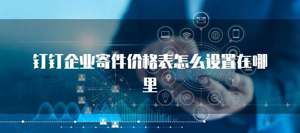 钉钉企业寄件价格表怎么设置在哪里