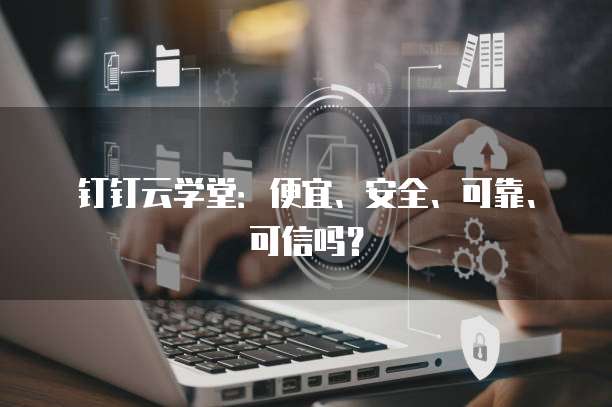 钉钉云学堂:便宜、安全、可靠、可信吗?