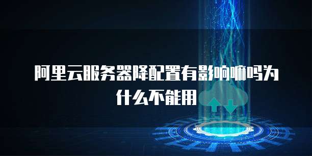 阿里云服务器降配置有影响嘛吗为什么不能用