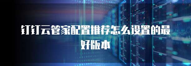 钉钉云管家配置推荐怎么设置的最好版本
