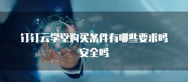 钉钉云学堂购买条件有哪些要求吗安全吗