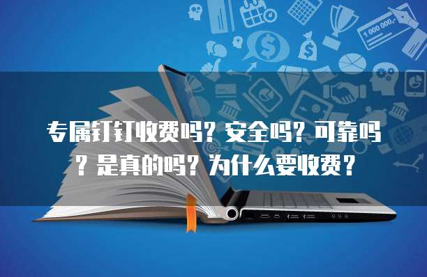 专属钉钉收费吗?安全吗?可靠吗?是真的吗?为什么要收费?