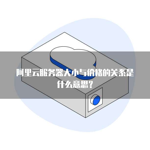 阿里云服务器大小与价格的关系是什么意思?