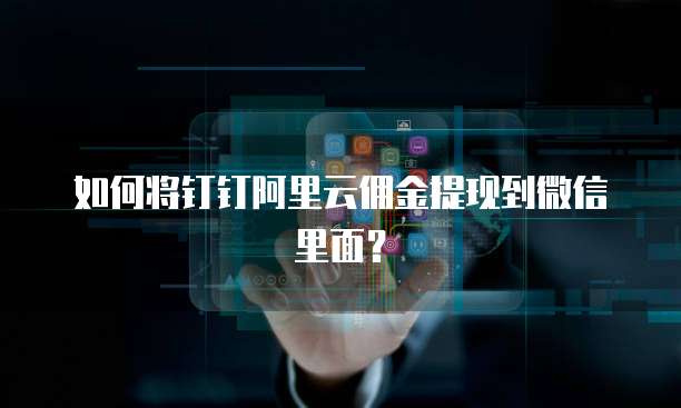 如何将钉钉阿里云佣金提现到微信里面?
