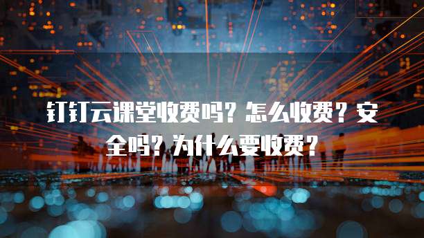 钉钉云课堂收费吗?怎么收费?安全吗?为什么要收费?