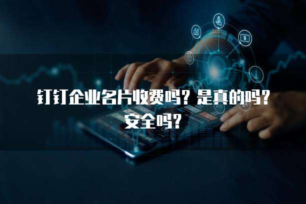 钉钉企业名片收费吗？是真的吗？安全吗？
