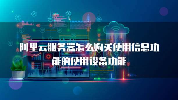 阿里云服务器怎么购买使用信息功能的使用设备功能