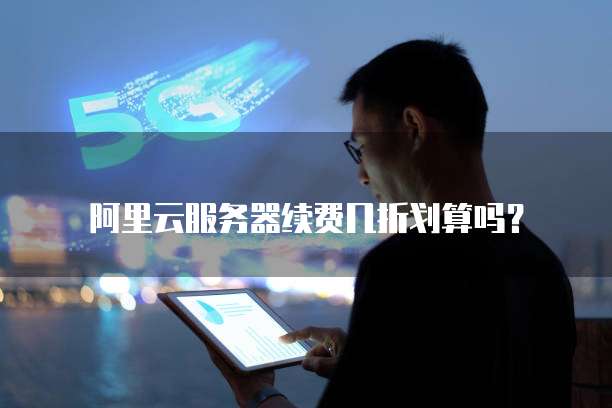 阿里云服务器续费几折划算吗？