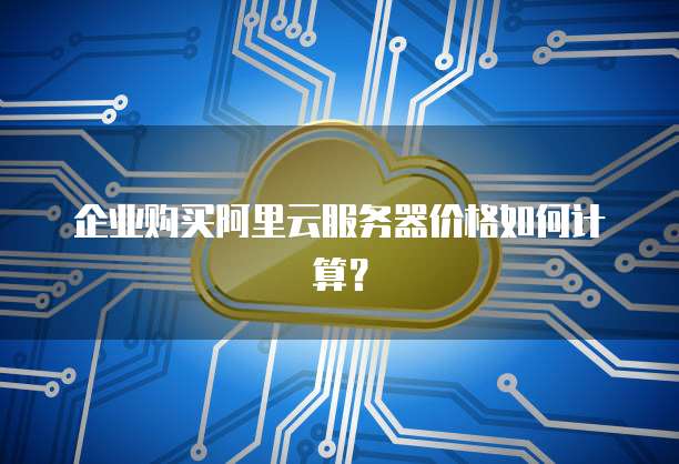 企业购买阿里云服务器价格如何计算?