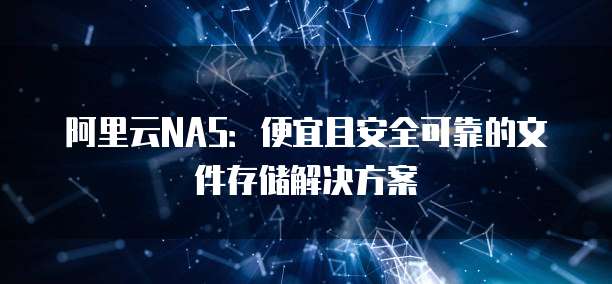 阿里云NAS:便宜且安全可靠的文件存储解决方案