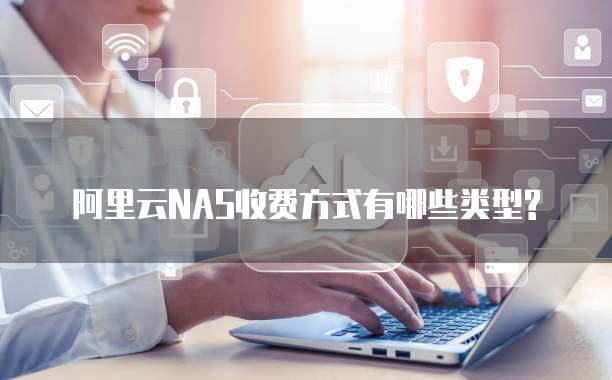阿里云NAS收费方式有哪些类型?