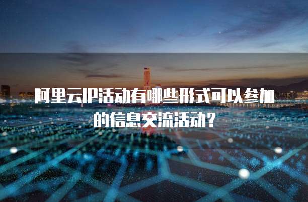 阿里云IP活动有哪些形式可以参加的信息交流活动?