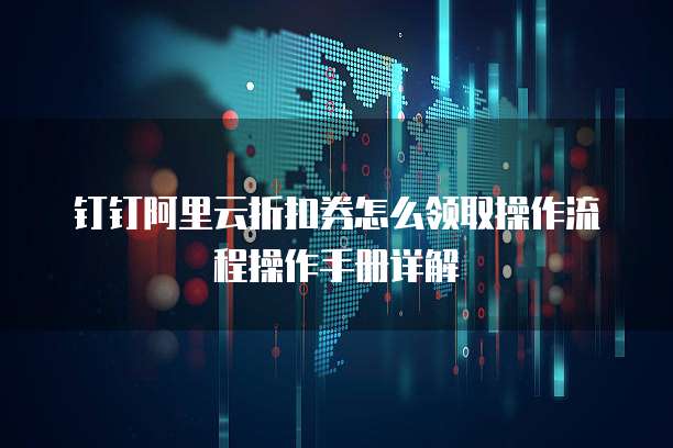 钉钉阿里云折扣券怎么领取操作流程操作手册详解
