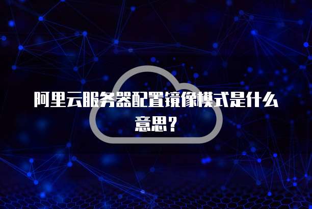阿里云服务器配置镜像模式是什么意思?