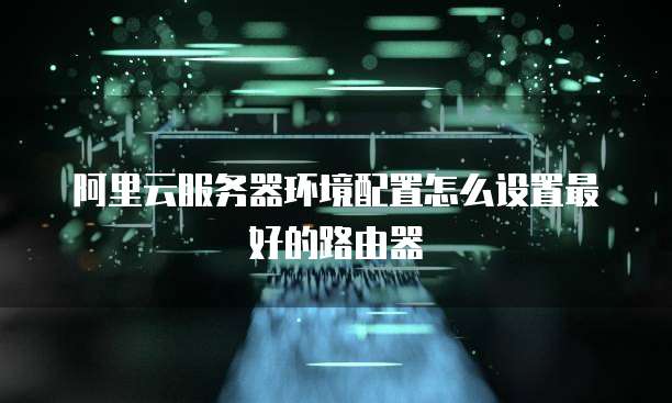 阿里云服务器环境配置怎么设置最好的路由器