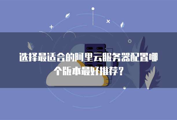 选择最适合的阿里云服务器配置哪个版本最好推荐?