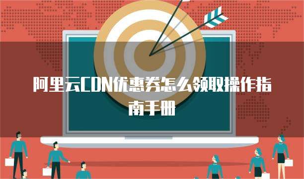 阿里云CDN优惠券怎么领取操作指南手册