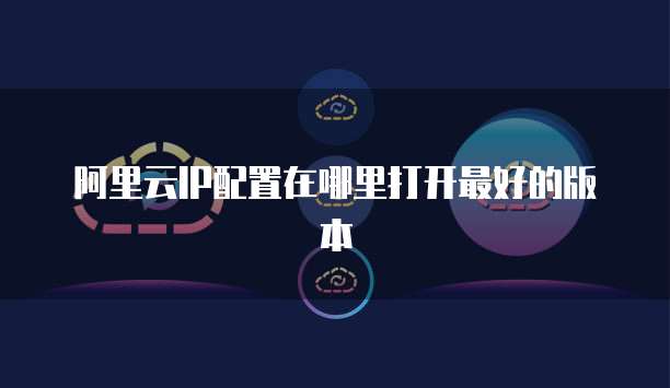 阿里云IP配置在哪里打开最好的版本