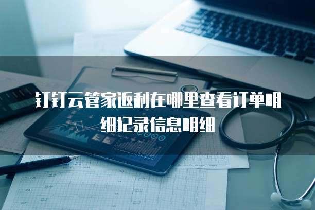 钉钉云管家返利在哪里查看订单明细记录信息明细