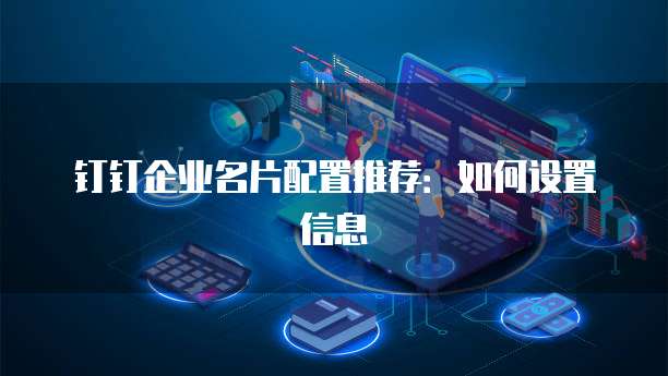 钉钉企业名片配置推荐：如何设置信息