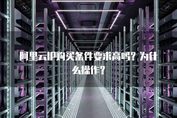 阿里云IP购买条件要求高吗？为什么操作？