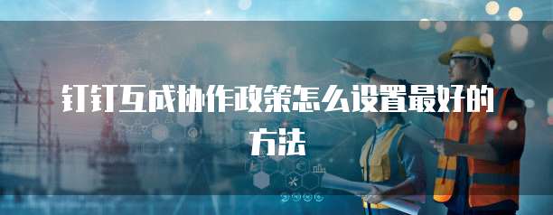 钉钉互成协作政策怎么设置最好的方法