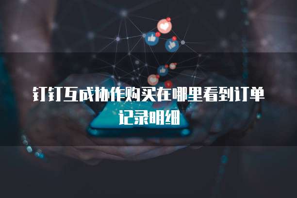 钉钉互成协作购买在哪里看到订单记录明细