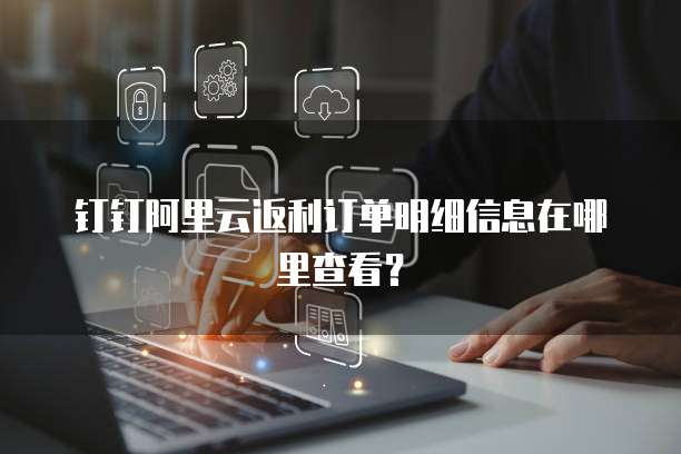 钉钉阿里云返利订单明细信息在哪里查看?