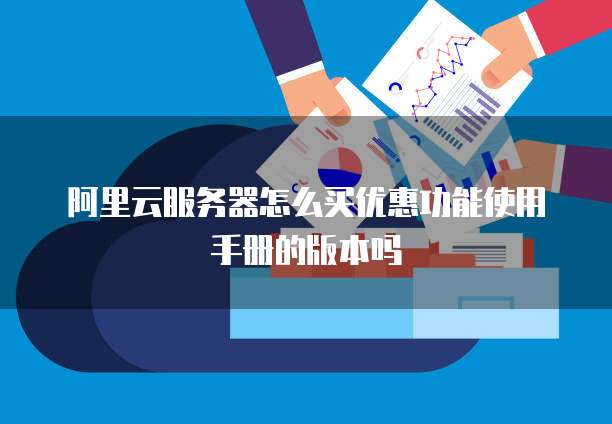 阿里云服务器怎么买优惠功能使用手册的版本吗