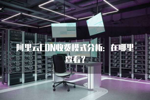 阿里云CDN收费模式分析:在哪里查看?