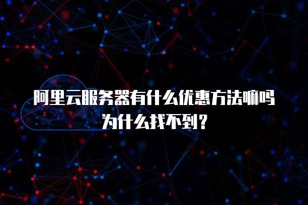 阿里云服务器有什么优惠方法嘛吗为什么找不到?