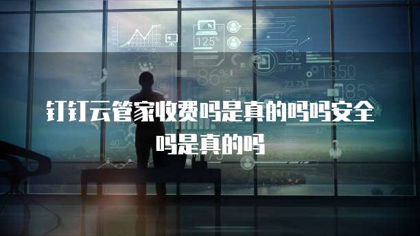 钉钉云管家收费吗是真的吗吗安全吗是真的吗