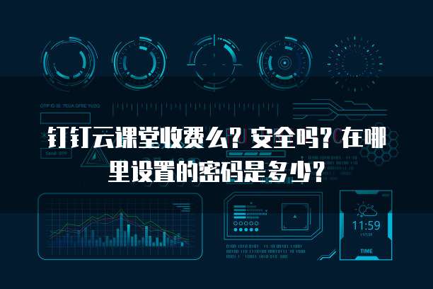 钉钉云课堂收费么?安全吗?在哪里设置的密码是多少?