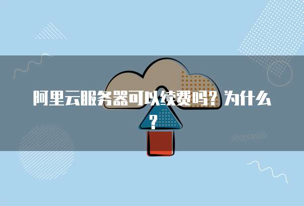 阿里云服务器可以续费吗?为什么?