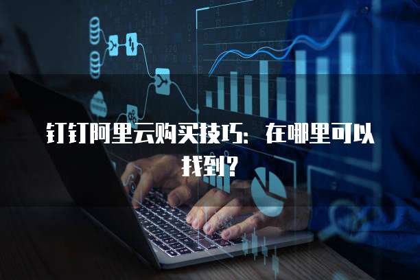 钉钉阿里云购买技巧:在哪里可以找到?