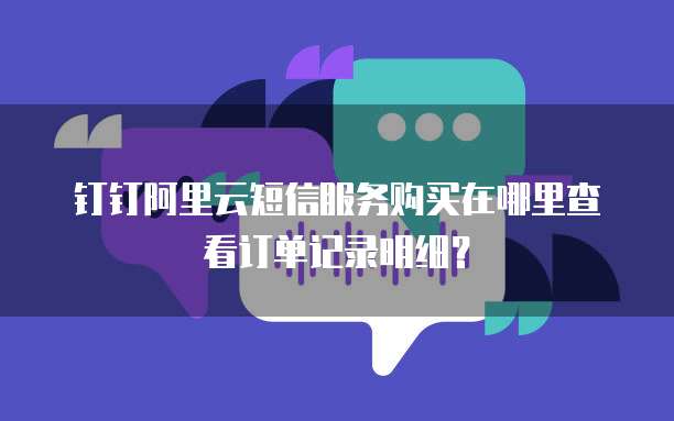 钉钉阿里云短信服务购买在哪里查看订单记录明细?
